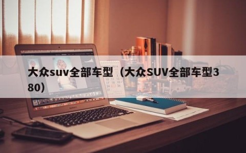 大众suv全部车型（大众SUV全部车型380）